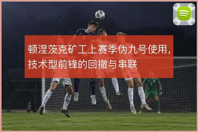 顿涅茨克矿工上赛季伪九号使用，技术型前锋的回撤与串联