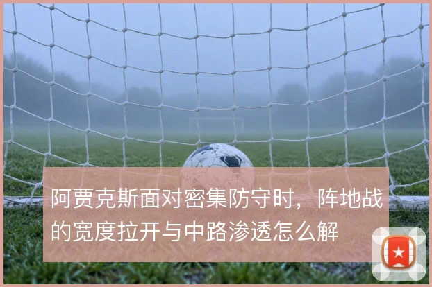 阿贾克斯面对密集防守时，阵地战的宽度拉开与中路渗透怎么解