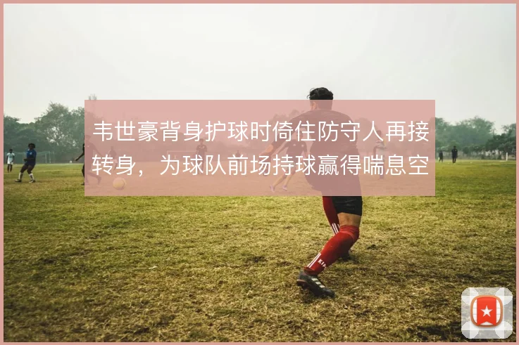 韦世豪背身护球时倚住防守人再接转身，为球队前场持球赢得喘息空间