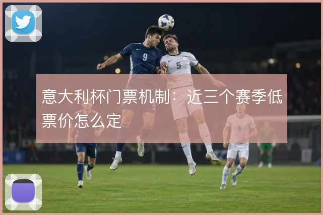 意大利杯门票机制：近三个赛季低票价怎么定