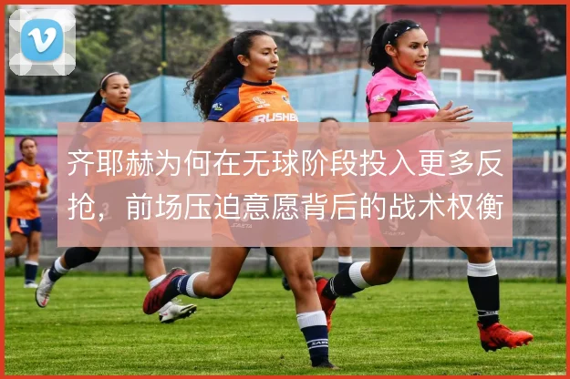 齐耶赫为何在无球阶段投入更多反抢，前场压迫意愿背后的战术权衡