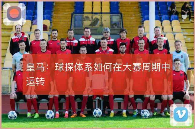 皇马:球探体系如何在大赛周期中运转