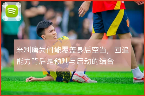 米利唐为何能覆盖身后空当,回追能力背后是预判与启动的结合