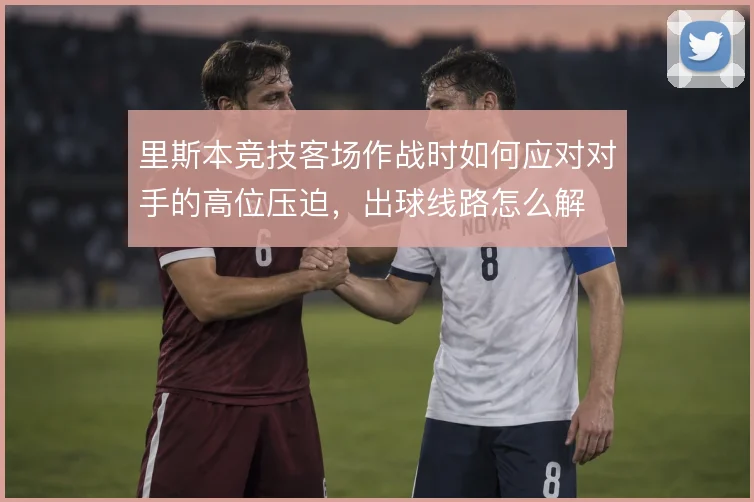里斯本竞技客场作战时如何应对对手的高位压迫,出球线路怎么解