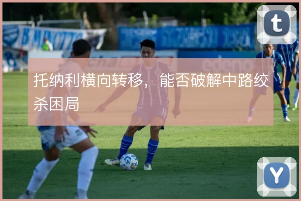 托纳利横向转移，能否破解中路绞杀困局