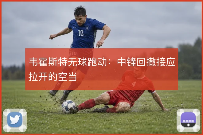 韦霍斯特无球跑动：中锋回撤接应拉开的空当