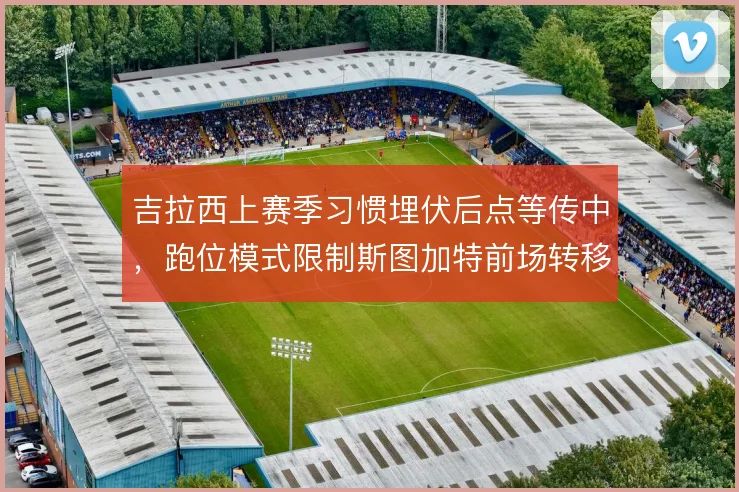 吉拉西上赛季习惯埋伏后点等传中,跑位模式限制斯图加特前场转移速度