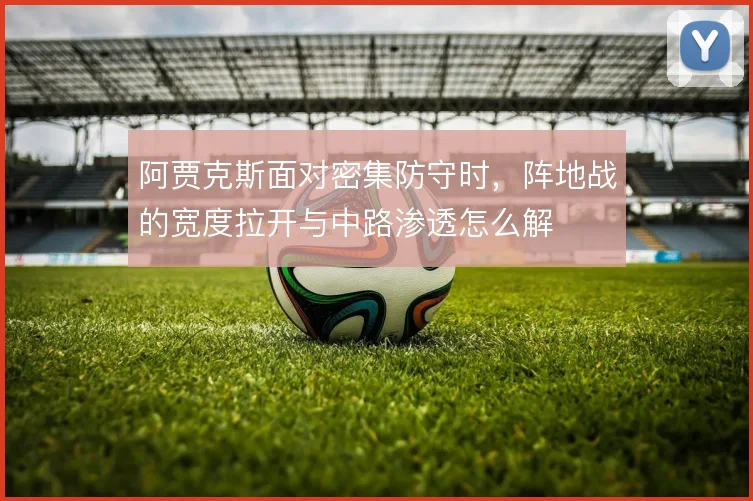 阿贾克斯面对密集防守时，阵地战的宽度拉开与中路渗透怎么解