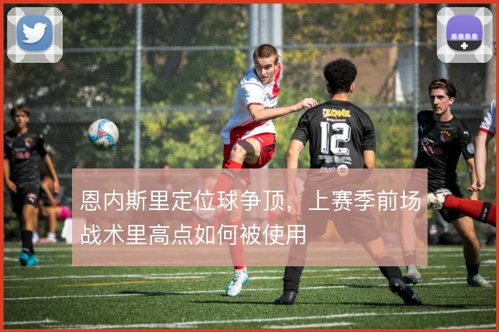 恩内斯里定位球争顶,上赛季前场战术里高点如何被使用