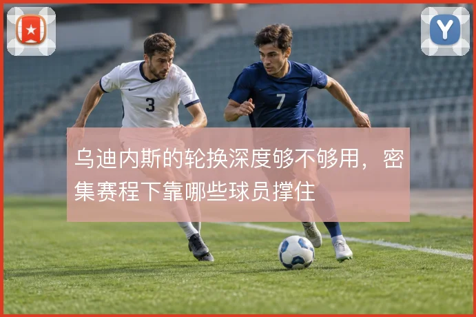乌迪内斯的轮换深度够不够用，密集赛程下靠哪些球员撑住