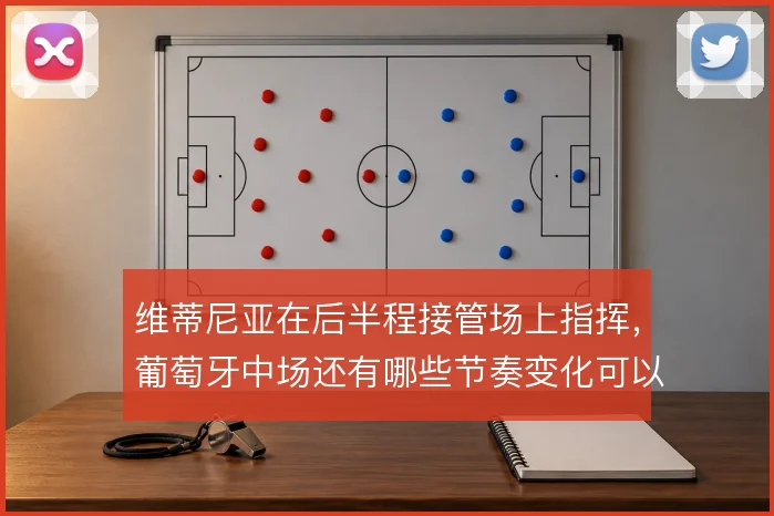 维蒂尼亚在后半程接管场上指挥，葡萄牙中场还有哪些节奏变化可以挖掘