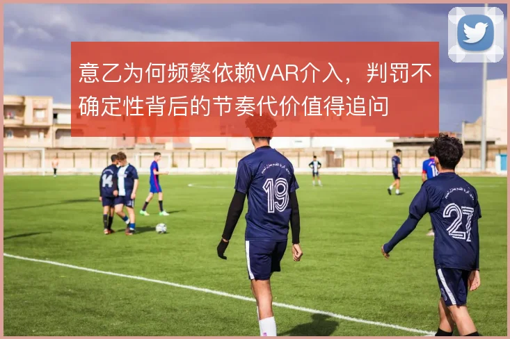 意乙为何频繁依赖VAR介入，判罚不确定性背后的节奏代价值得追问