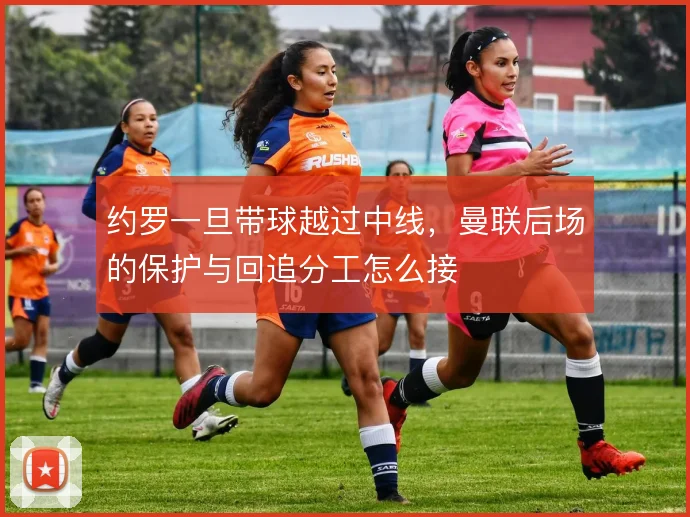 约罗一旦带球越过中线，曼联后场的保护与回追分工怎么接