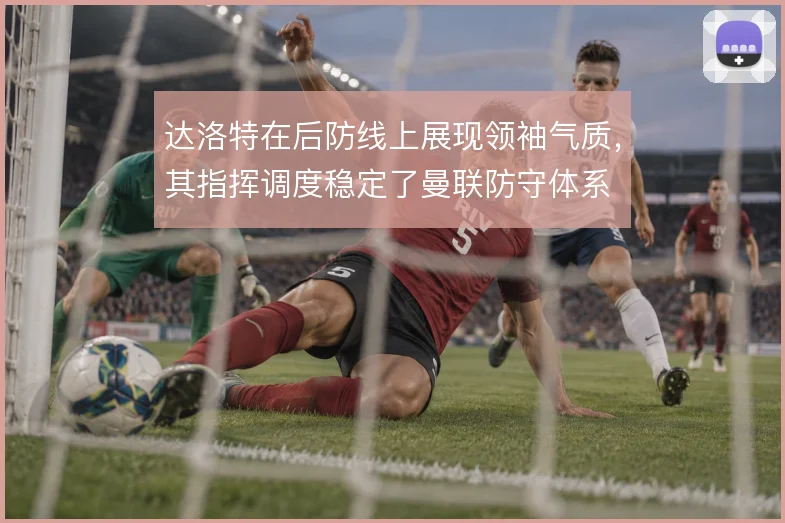 达洛特在后防线上展现领袖气质，其指挥调度稳定了曼联防守体系