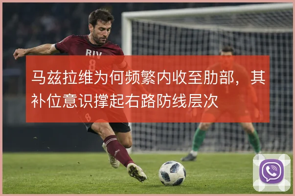 马兹拉维为何频繁内收至肋部,其补位意识撑起右路防线层次