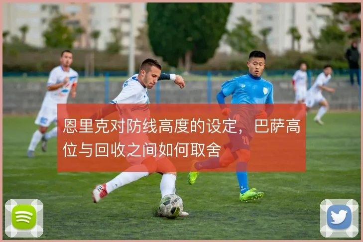 恩里克对防线高度的设定，巴萨高位与回收之间如何取舍