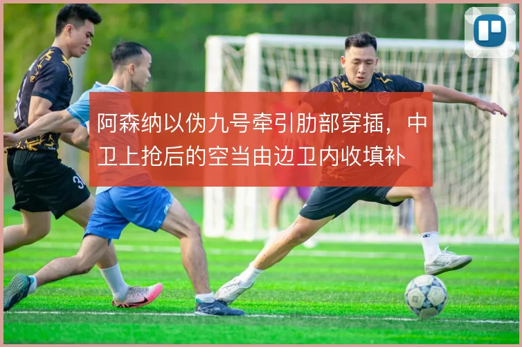 阿森纳以伪九号牵引肋部穿插,中卫上抢后的空当由边卫内收填补