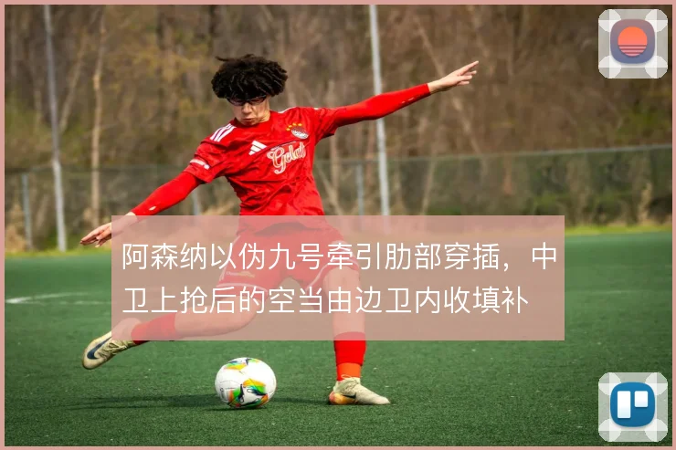 阿森纳以伪九号牵引肋部穿插,中卫上抢后的空当由边卫内收填补