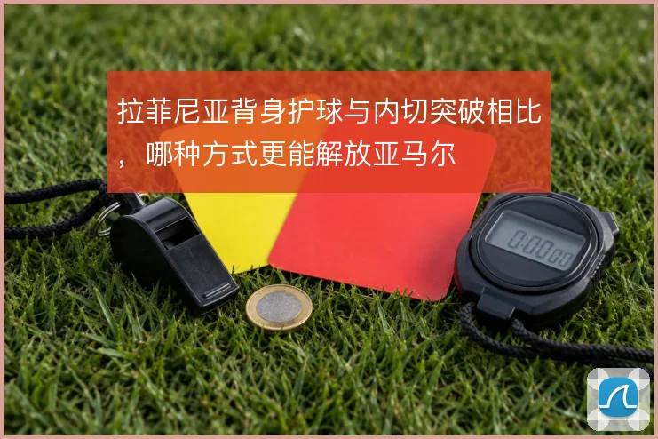 拉菲尼亚背身护球与内切突破相比，哪种方式更能解放亚马尔
