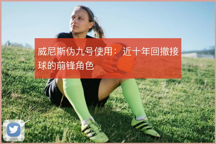 威尼斯伪九号使用：近十年回撤接球的前锋角色