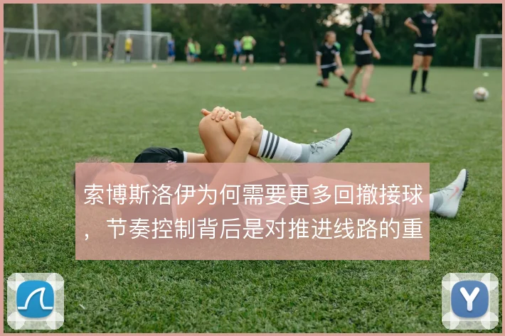 索博斯洛伊为何需要更多回撤接球,节奏控制背后是对推进线路的重新分配