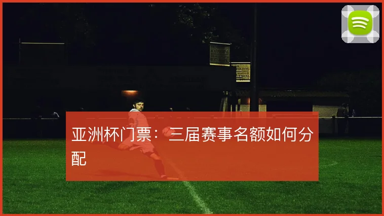 亚洲杯门票：三届赛事名额如何分配