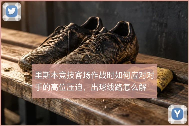 里斯本竞技客场作战时如何应对对手的高位压迫,出球线路怎么解
