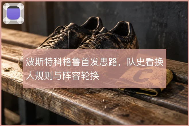 波斯特科格鲁首发思路，队史看换人规则与阵容轮换