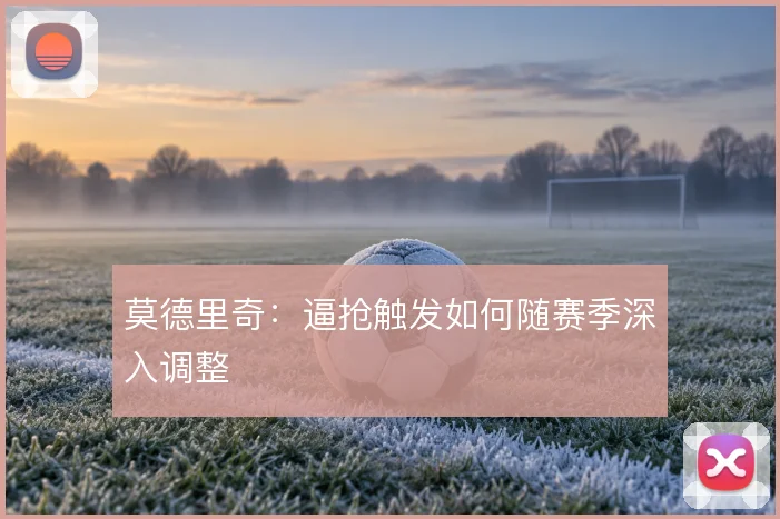 莫德里奇：逼抢触发如何随赛季深入调整