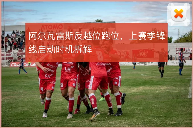 阿尔瓦雷斯反越位跑位,上赛季锋线启动时机拆解