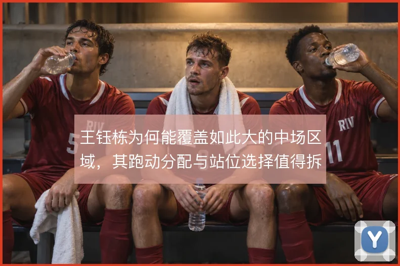 王钰栋为何能覆盖如此大的中场区域,其跑动分配与站位选择值得拆解