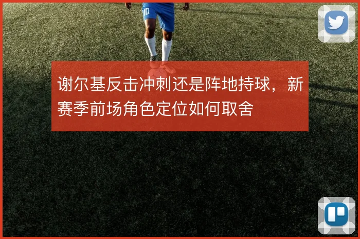 谢尔基反击冲刺还是阵地持球,新赛季前场角色定位如何取舍