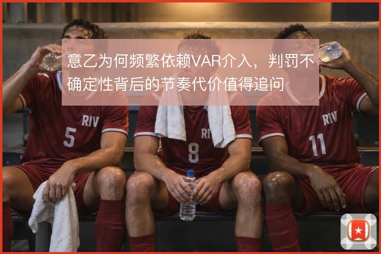 意乙为何频繁依赖VAR介入，判罚不确定性背后的节奏代价值得追问
