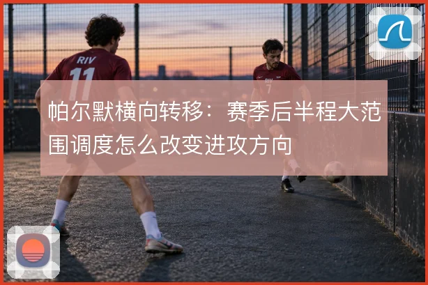 帕尔默横向转移:赛季后半程大范围调度怎么改变进攻方向