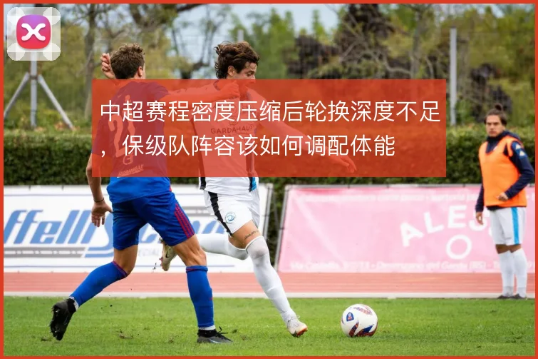 中超赛程密度压缩后轮换深度不足，保级队阵容该如何调配体能