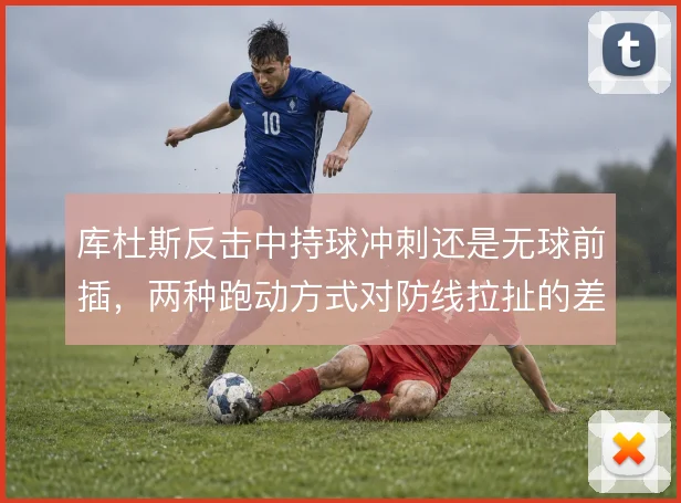 库杜斯反击中持球冲刺还是无球前插,两种跑动方式对防线拉扯的差异