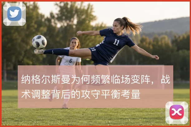 纳格尔斯曼为何频繁临场变阵，战术调整背后的攻守平衡考量