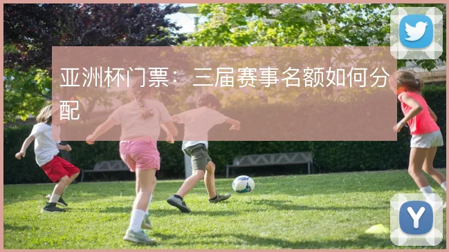 亚洲杯门票：三届赛事名额如何分配