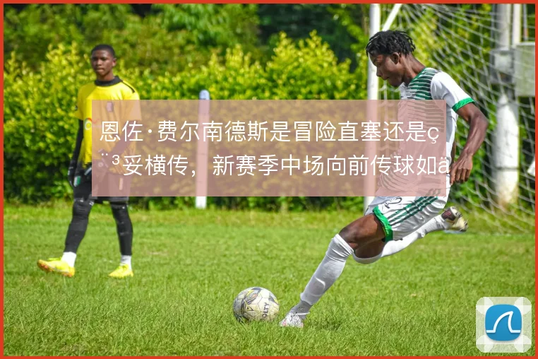 恩佐·费尔南德斯是冒险直塞还是稳妥横传，新赛季中场向前传球如何取舍