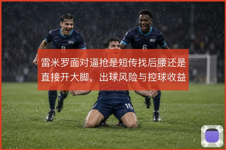 雷米罗面对逼抢是短传找后腰还是直接开大脚,出球风险与控球收益的取舍