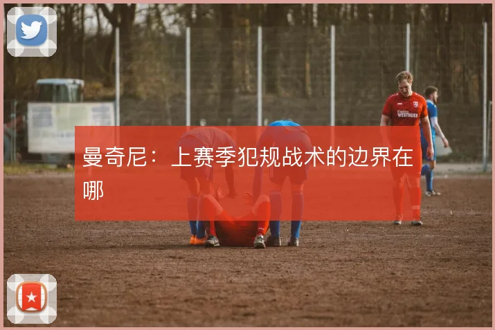 曼奇尼:上赛季犯规战术的边界在哪