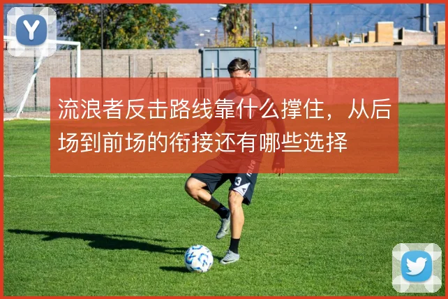 流浪者反击路线靠什么撑住,从后场到前场的衔接还有哪些选择