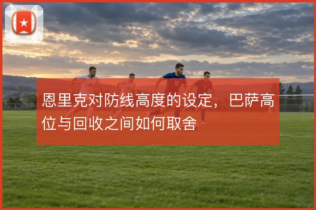恩里克对防线高度的设定，巴萨高位与回收之间如何取舍