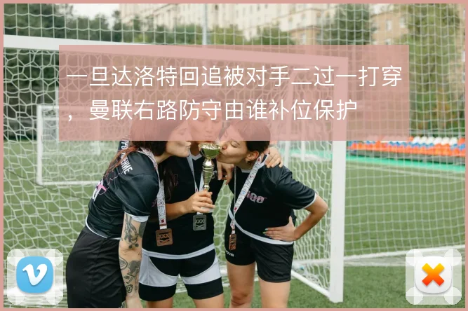 一旦达洛特回追被对手二过一打穿,曼联右路防守由谁补位保护