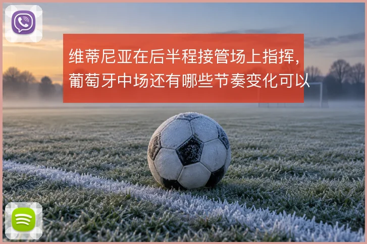 维蒂尼亚在后半程接管场上指挥，葡萄牙中场还有哪些节奏变化可以挖掘