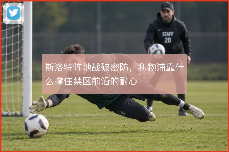 斯洛特阵地战破密防，利物浦靠什么撑住禁区前沿的耐心