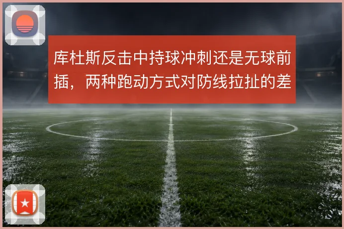 库杜斯反击中持球冲刺还是无球前插,两种跑动方式对防线拉扯的差异