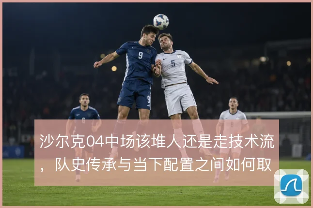 沙尔克04中场该堆人还是走技术流,队史传承与当下配置之间如何取舍