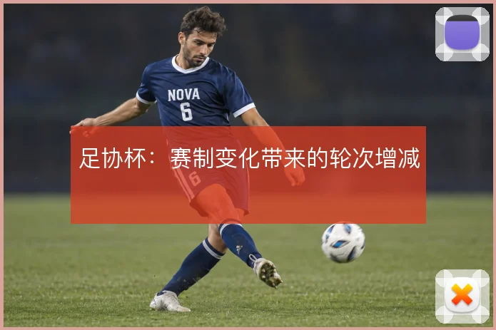 足协杯：赛制变化带来的轮次增减