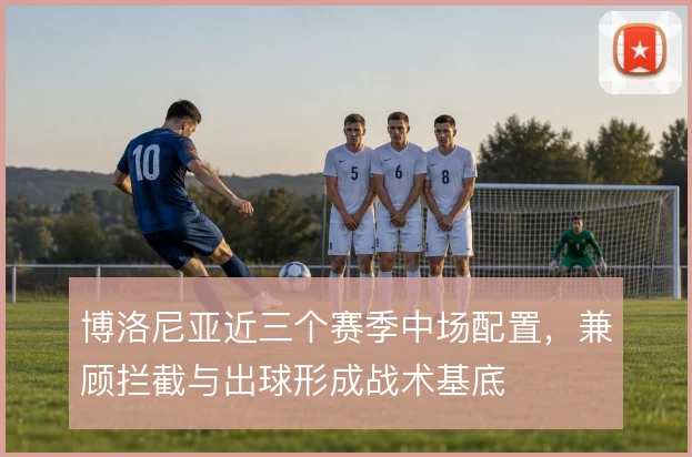 博洛尼亚近三个赛季中场配置,兼顾拦截与出球形成战术基底